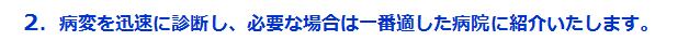 病変を迅速に診断し、必要な場合一番適した病院に紹介いたします。